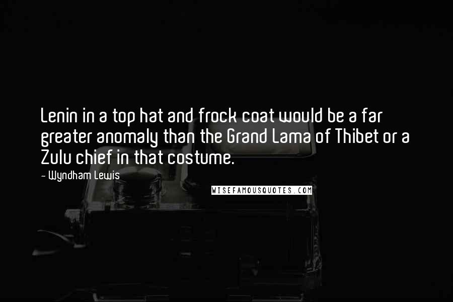 Wyndham Lewis Quotes: Lenin in a top hat and frock coat would be a far greater anomaly than the Grand Lama of Thibet or a Zulu chief in that costume.
