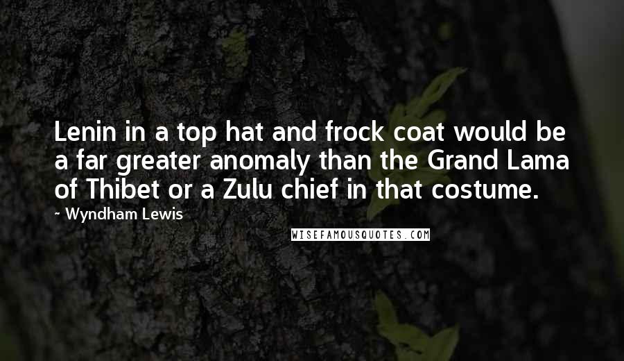 Wyndham Lewis Quotes: Lenin in a top hat and frock coat would be a far greater anomaly than the Grand Lama of Thibet or a Zulu chief in that costume.