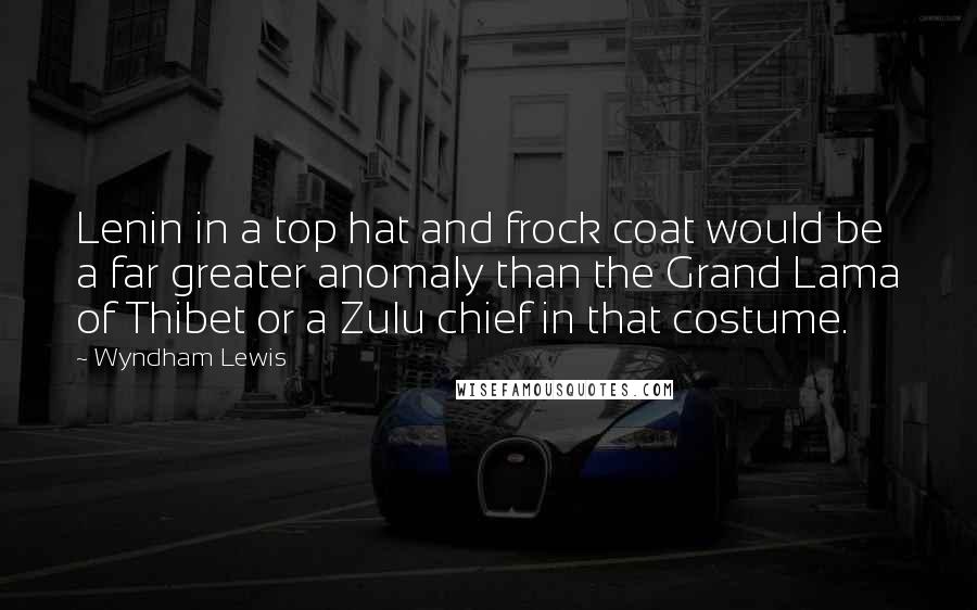 Wyndham Lewis Quotes: Lenin in a top hat and frock coat would be a far greater anomaly than the Grand Lama of Thibet or a Zulu chief in that costume.