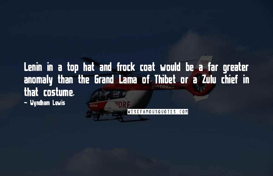 Wyndham Lewis Quotes: Lenin in a top hat and frock coat would be a far greater anomaly than the Grand Lama of Thibet or a Zulu chief in that costume.