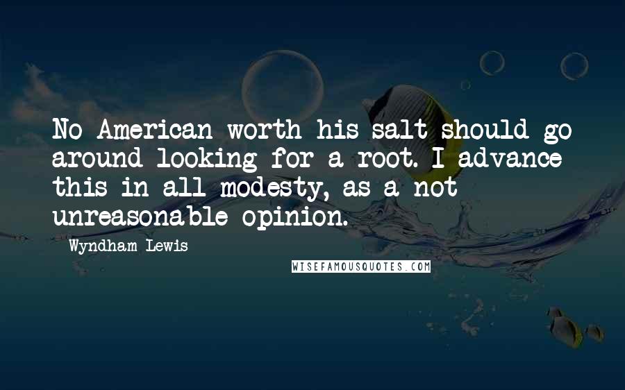 Wyndham Lewis Quotes: No American worth his salt should go around looking for a root. I advance this in all modesty, as a not unreasonable opinion.