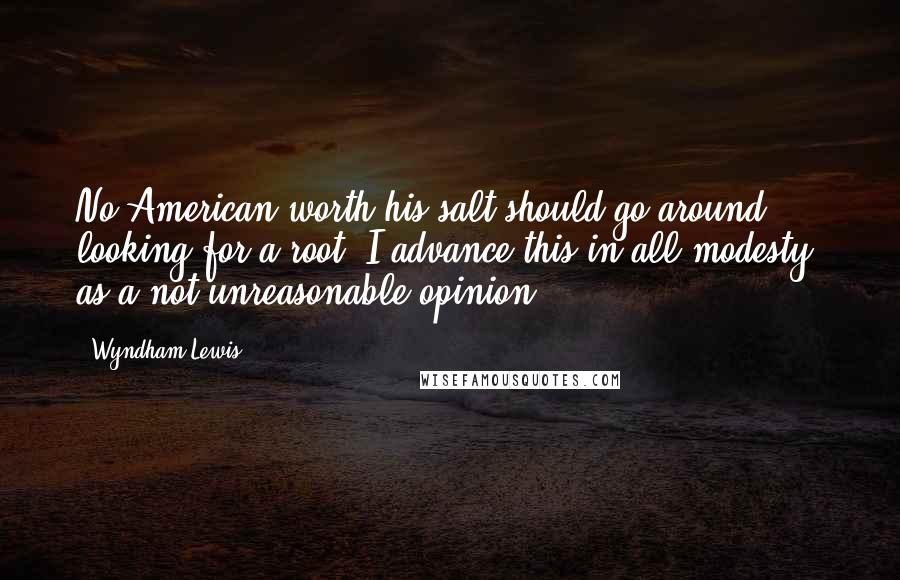 Wyndham Lewis Quotes: No American worth his salt should go around looking for a root. I advance this in all modesty, as a not unreasonable opinion.