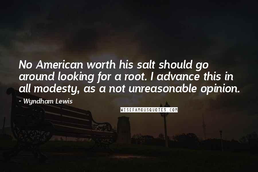 Wyndham Lewis Quotes: No American worth his salt should go around looking for a root. I advance this in all modesty, as a not unreasonable opinion.