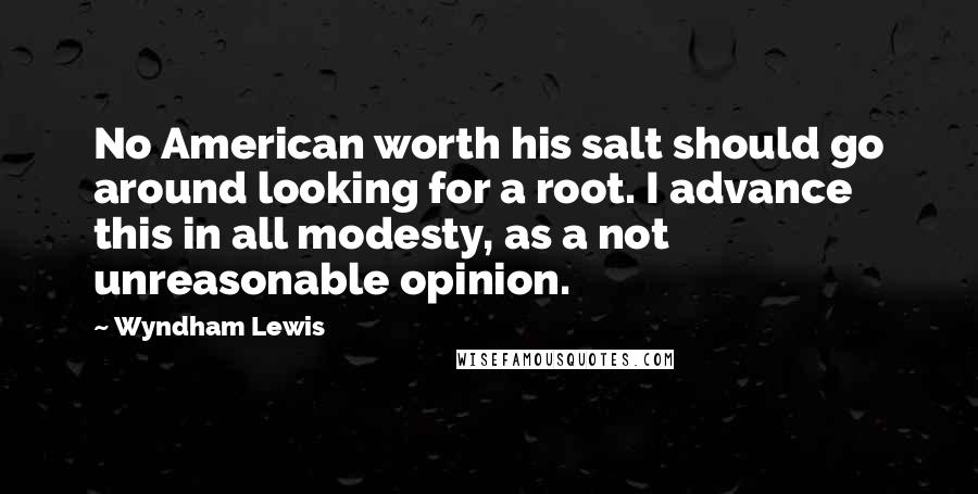 Wyndham Lewis Quotes: No American worth his salt should go around looking for a root. I advance this in all modesty, as a not unreasonable opinion.