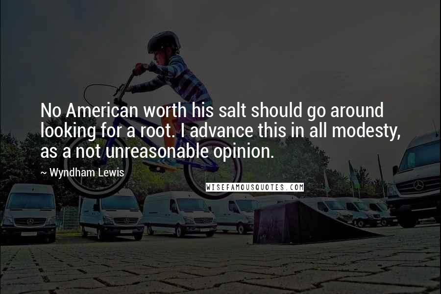 Wyndham Lewis Quotes: No American worth his salt should go around looking for a root. I advance this in all modesty, as a not unreasonable opinion.