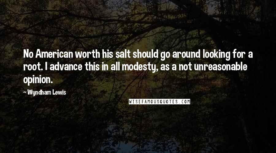 Wyndham Lewis Quotes: No American worth his salt should go around looking for a root. I advance this in all modesty, as a not unreasonable opinion.