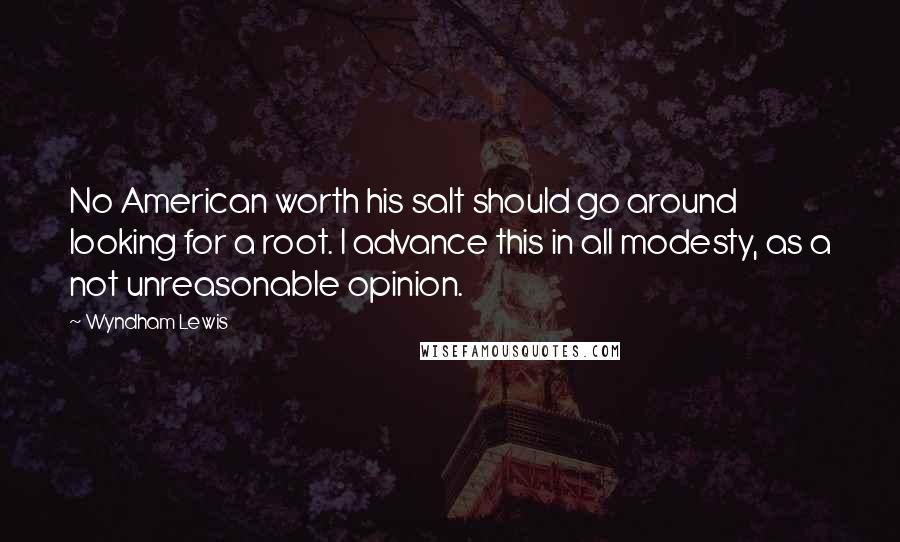 Wyndham Lewis Quotes: No American worth his salt should go around looking for a root. I advance this in all modesty, as a not unreasonable opinion.