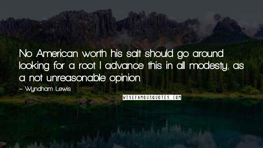 Wyndham Lewis Quotes: No American worth his salt should go around looking for a root. I advance this in all modesty, as a not unreasonable opinion.