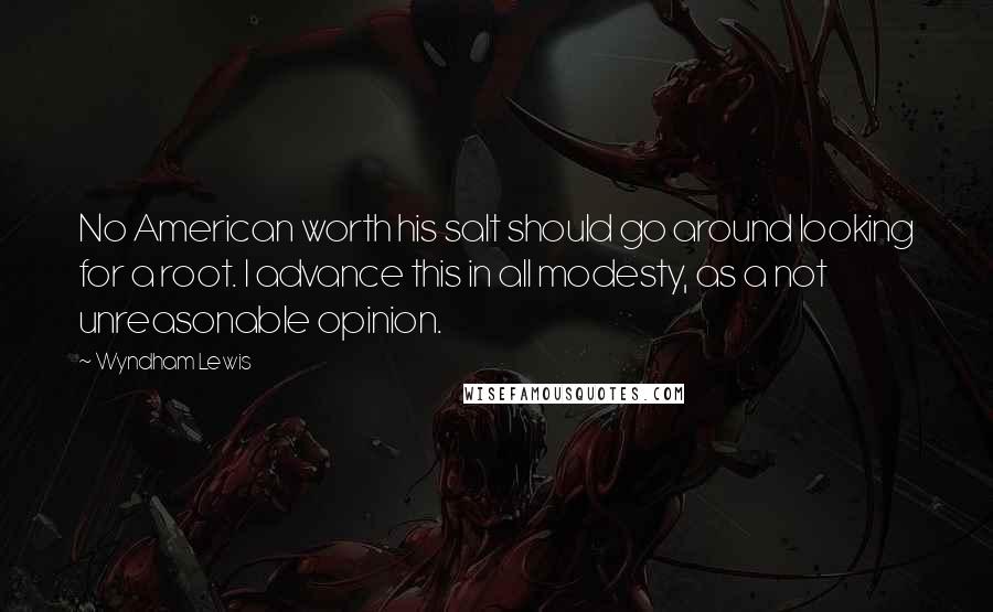 Wyndham Lewis Quotes: No American worth his salt should go around looking for a root. I advance this in all modesty, as a not unreasonable opinion.