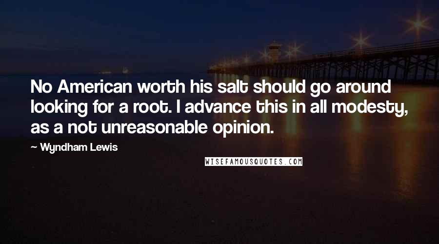Wyndham Lewis Quotes: No American worth his salt should go around looking for a root. I advance this in all modesty, as a not unreasonable opinion.