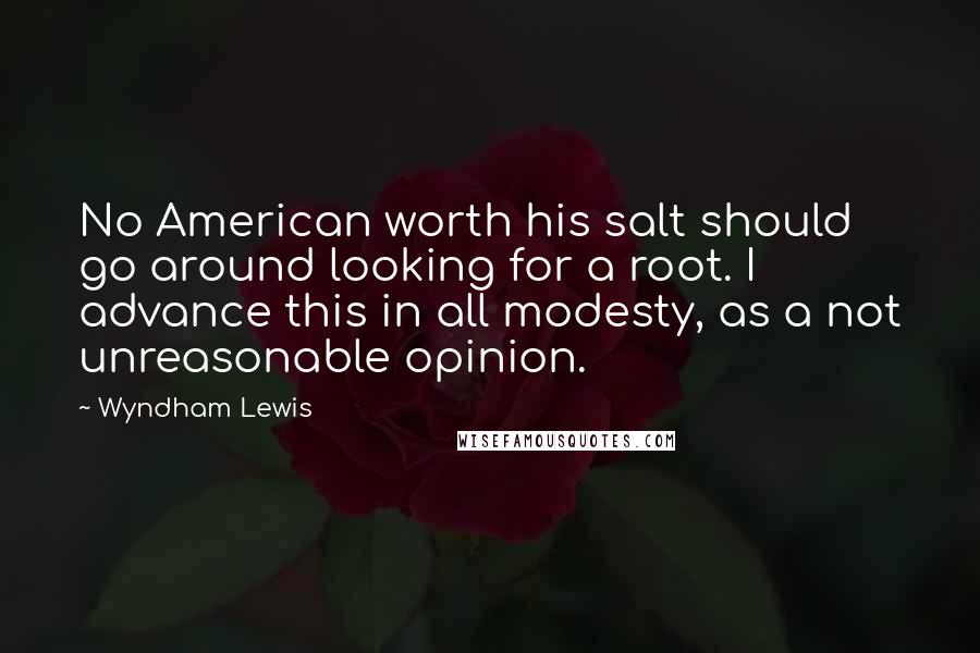 Wyndham Lewis Quotes: No American worth his salt should go around looking for a root. I advance this in all modesty, as a not unreasonable opinion.