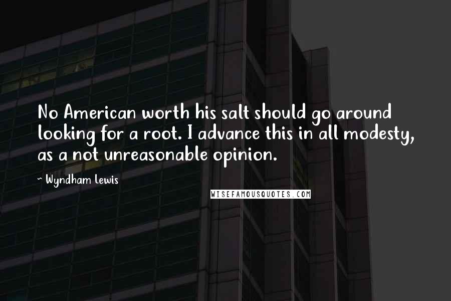 Wyndham Lewis Quotes: No American worth his salt should go around looking for a root. I advance this in all modesty, as a not unreasonable opinion.