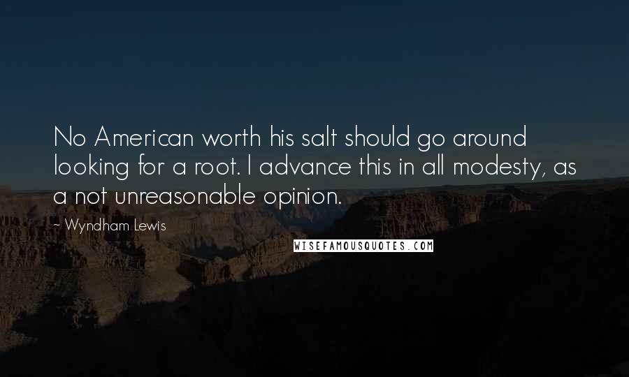 Wyndham Lewis Quotes: No American worth his salt should go around looking for a root. I advance this in all modesty, as a not unreasonable opinion.