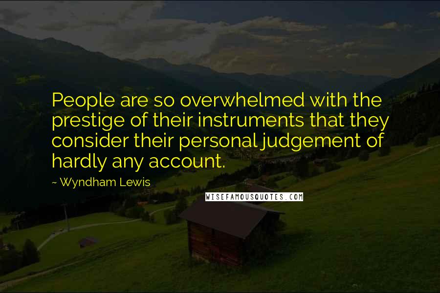 Wyndham Lewis Quotes: People are so overwhelmed with the prestige of their instruments that they consider their personal judgement of hardly any account.