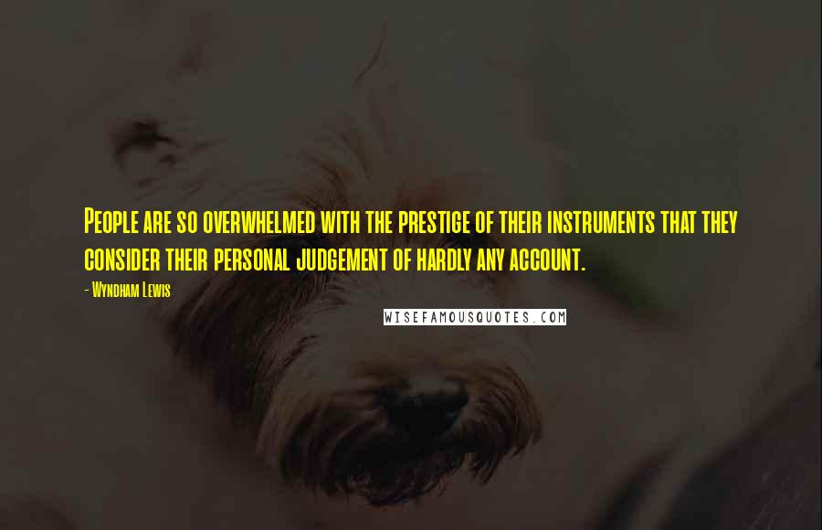 Wyndham Lewis Quotes: People are so overwhelmed with the prestige of their instruments that they consider their personal judgement of hardly any account.