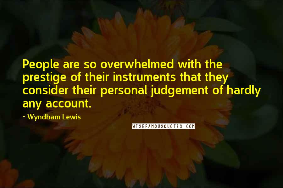 Wyndham Lewis Quotes: People are so overwhelmed with the prestige of their instruments that they consider their personal judgement of hardly any account.