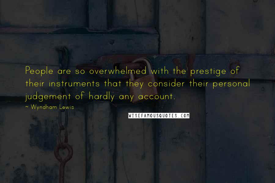 Wyndham Lewis Quotes: People are so overwhelmed with the prestige of their instruments that they consider their personal judgement of hardly any account.