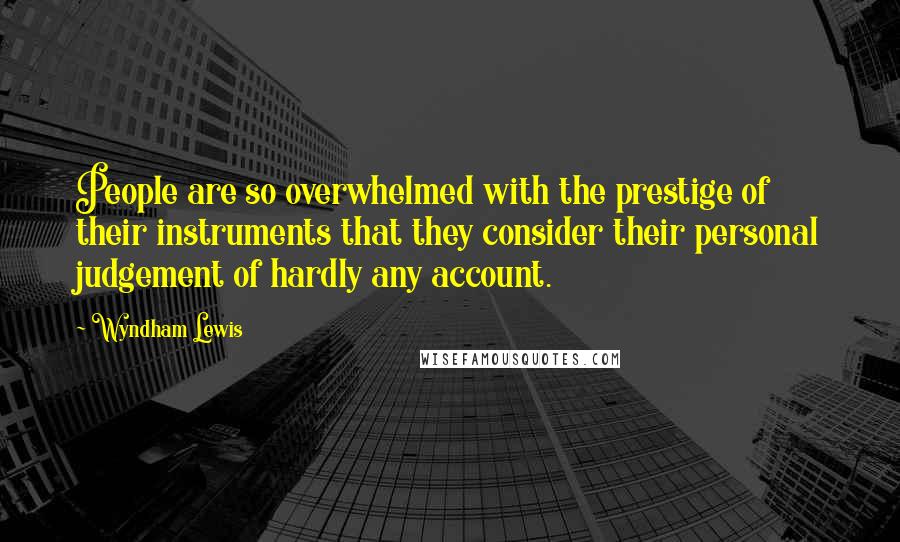 Wyndham Lewis Quotes: People are so overwhelmed with the prestige of their instruments that they consider their personal judgement of hardly any account.