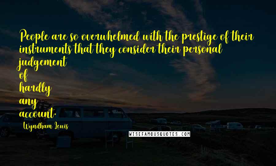 Wyndham Lewis Quotes: People are so overwhelmed with the prestige of their instruments that they consider their personal judgement of hardly any account.