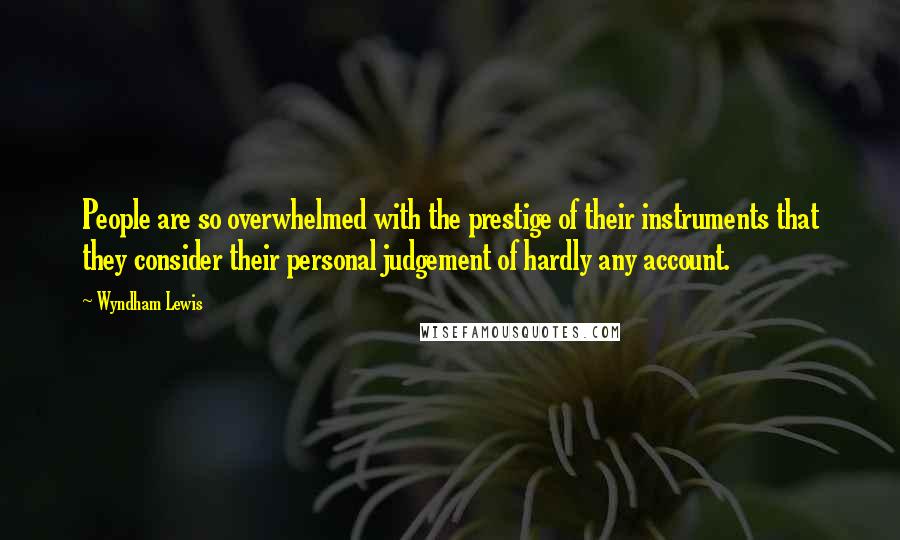 Wyndham Lewis Quotes: People are so overwhelmed with the prestige of their instruments that they consider their personal judgement of hardly any account.