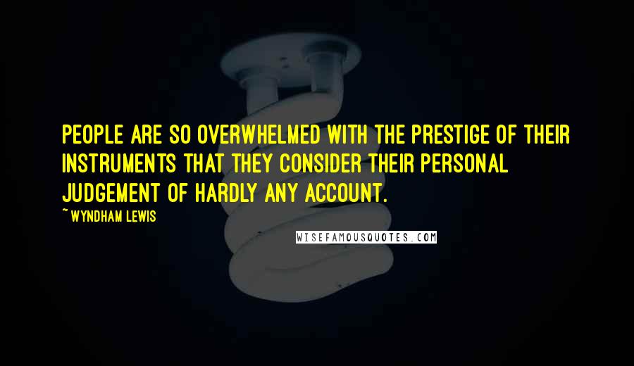 Wyndham Lewis Quotes: People are so overwhelmed with the prestige of their instruments that they consider their personal judgement of hardly any account.