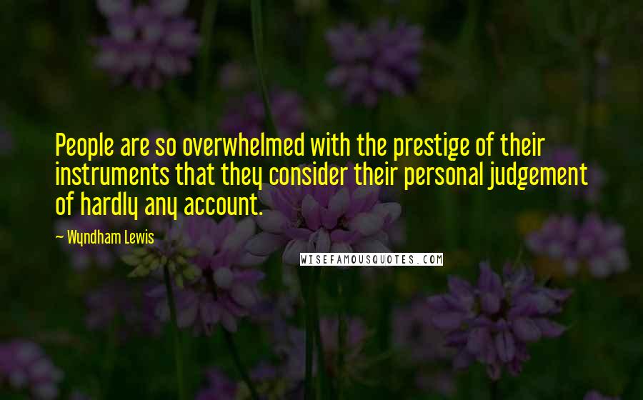 Wyndham Lewis Quotes: People are so overwhelmed with the prestige of their instruments that they consider their personal judgement of hardly any account.