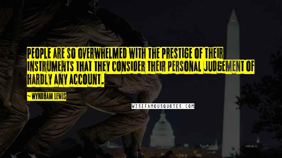 Wyndham Lewis Quotes: People are so overwhelmed with the prestige of their instruments that they consider their personal judgement of hardly any account.