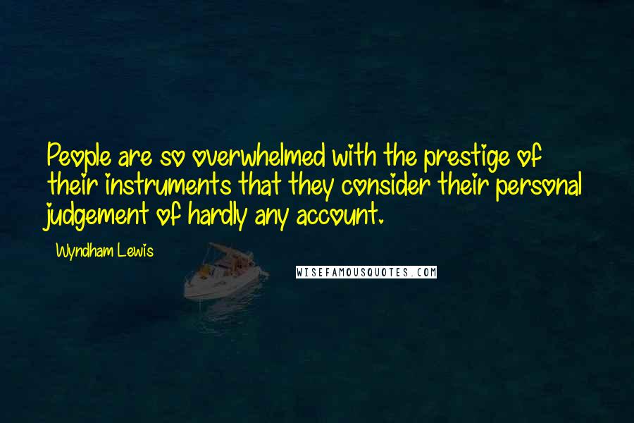 Wyndham Lewis Quotes: People are so overwhelmed with the prestige of their instruments that they consider their personal judgement of hardly any account.