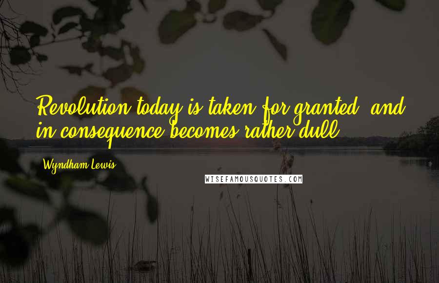 Wyndham Lewis Quotes: Revolution today is taken for granted, and in consequence becomes rather dull.