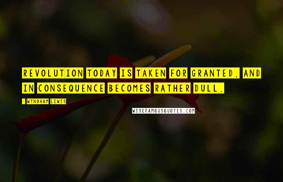 Wyndham Lewis Quotes: Revolution today is taken for granted, and in consequence becomes rather dull.