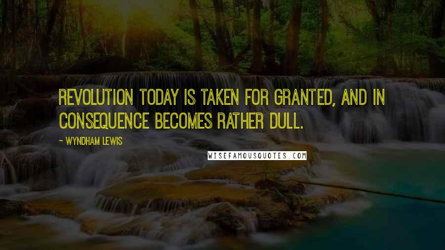 Wyndham Lewis Quotes: Revolution today is taken for granted, and in consequence becomes rather dull.