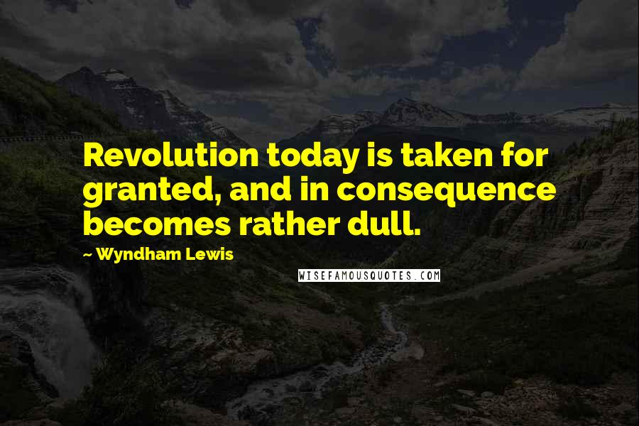 Wyndham Lewis Quotes: Revolution today is taken for granted, and in consequence becomes rather dull.