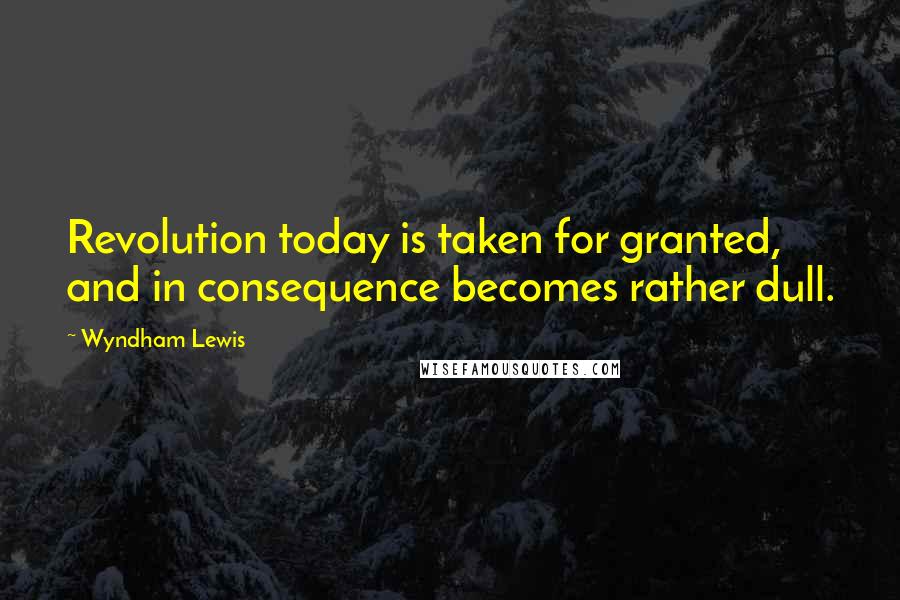 Wyndham Lewis Quotes: Revolution today is taken for granted, and in consequence becomes rather dull.