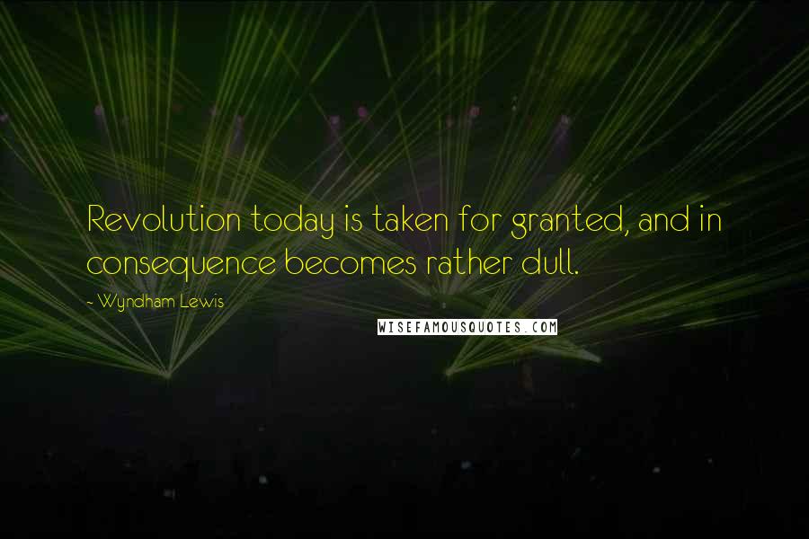 Wyndham Lewis Quotes: Revolution today is taken for granted, and in consequence becomes rather dull.