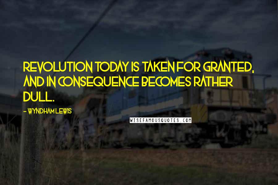 Wyndham Lewis Quotes: Revolution today is taken for granted, and in consequence becomes rather dull.
