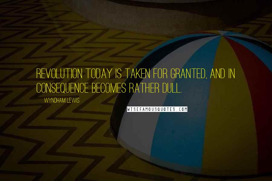 Wyndham Lewis Quotes: Revolution today is taken for granted, and in consequence becomes rather dull.