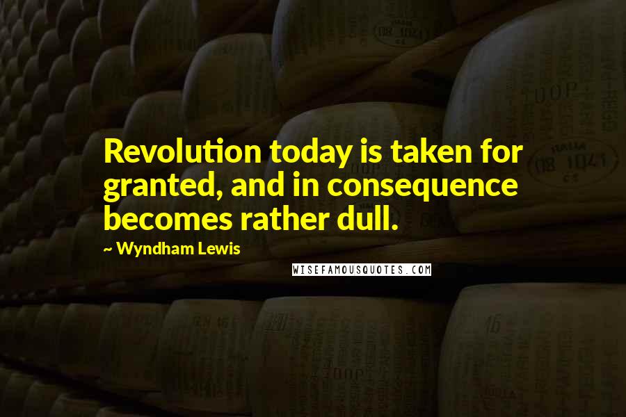Wyndham Lewis Quotes: Revolution today is taken for granted, and in consequence becomes rather dull.