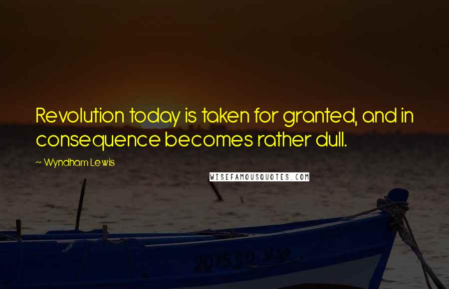 Wyndham Lewis Quotes: Revolution today is taken for granted, and in consequence becomes rather dull.