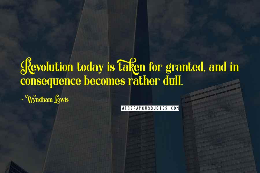 Wyndham Lewis Quotes: Revolution today is taken for granted, and in consequence becomes rather dull.