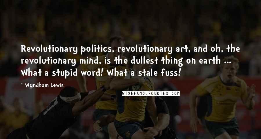 Wyndham Lewis Quotes: Revolutionary politics, revolutionary art, and oh, the revolutionary mind, is the dullest thing on earth ... What a stupid word! What a stale fuss!