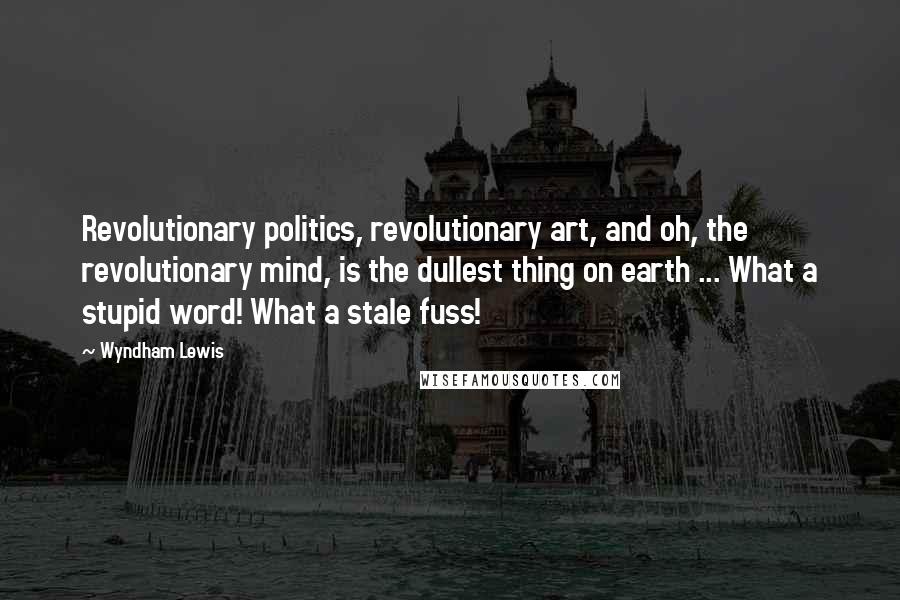 Wyndham Lewis Quotes: Revolutionary politics, revolutionary art, and oh, the revolutionary mind, is the dullest thing on earth ... What a stupid word! What a stale fuss!