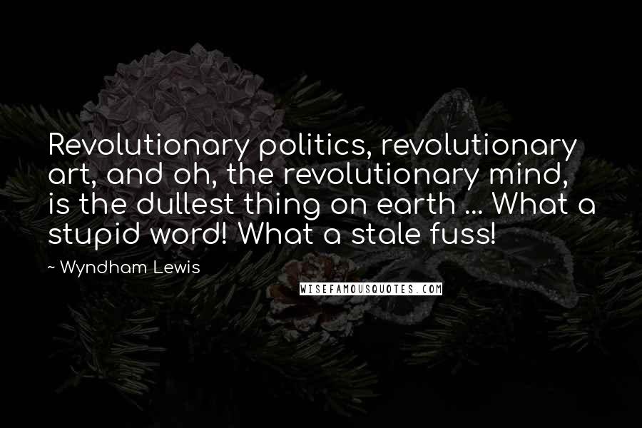 Wyndham Lewis Quotes: Revolutionary politics, revolutionary art, and oh, the revolutionary mind, is the dullest thing on earth ... What a stupid word! What a stale fuss!