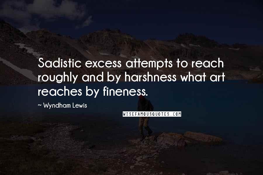 Wyndham Lewis Quotes: Sadistic excess attempts to reach roughly and by harshness what art reaches by fineness.