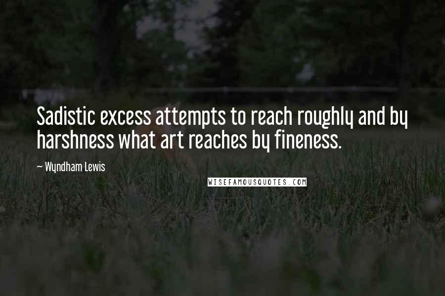 Wyndham Lewis Quotes: Sadistic excess attempts to reach roughly and by harshness what art reaches by fineness.
