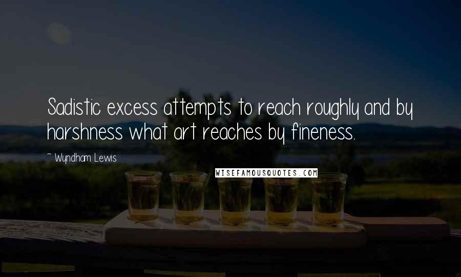 Wyndham Lewis Quotes: Sadistic excess attempts to reach roughly and by harshness what art reaches by fineness.