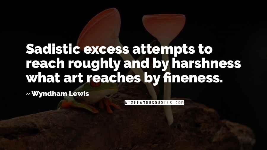 Wyndham Lewis Quotes: Sadistic excess attempts to reach roughly and by harshness what art reaches by fineness.