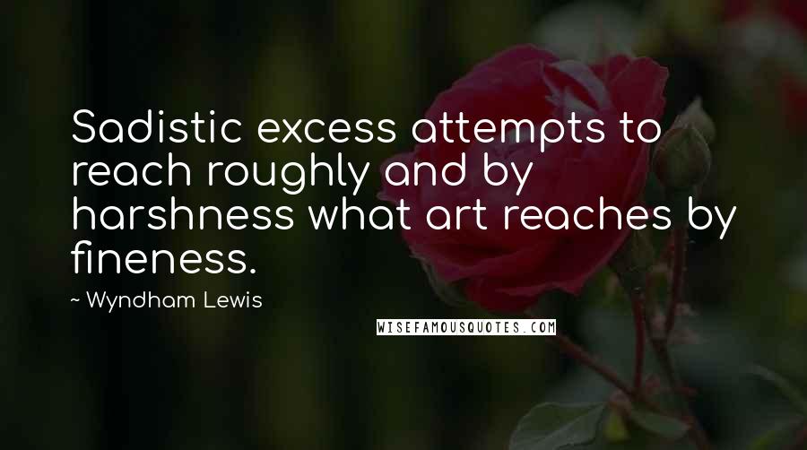 Wyndham Lewis Quotes: Sadistic excess attempts to reach roughly and by harshness what art reaches by fineness.