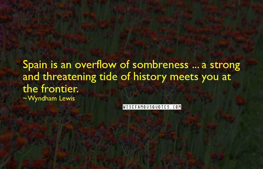 Wyndham Lewis Quotes: Spain is an overflow of sombreness ... a strong and threatening tide of history meets you at the frontier.