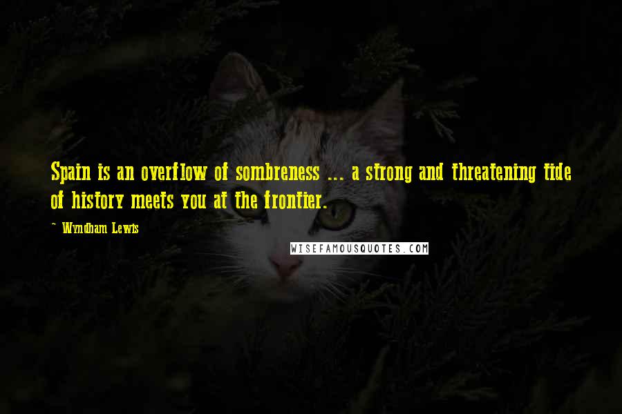 Wyndham Lewis Quotes: Spain is an overflow of sombreness ... a strong and threatening tide of history meets you at the frontier.