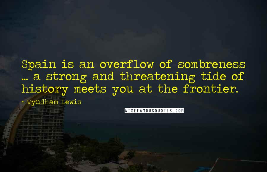 Wyndham Lewis Quotes: Spain is an overflow of sombreness ... a strong and threatening tide of history meets you at the frontier.